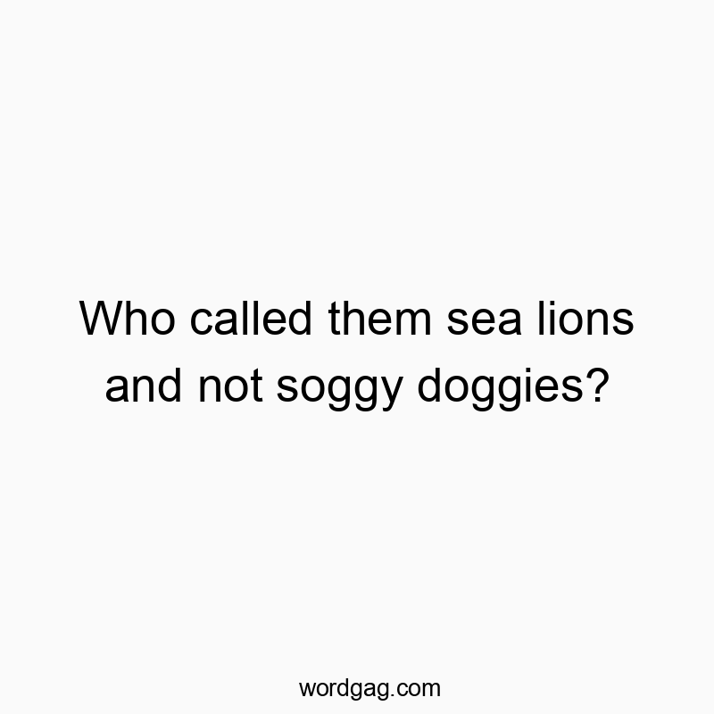 Who called them sea lions and not soggy doggies?