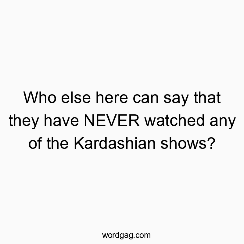 Who else here can say that they have NEVER watched any of the Kardashian shows?