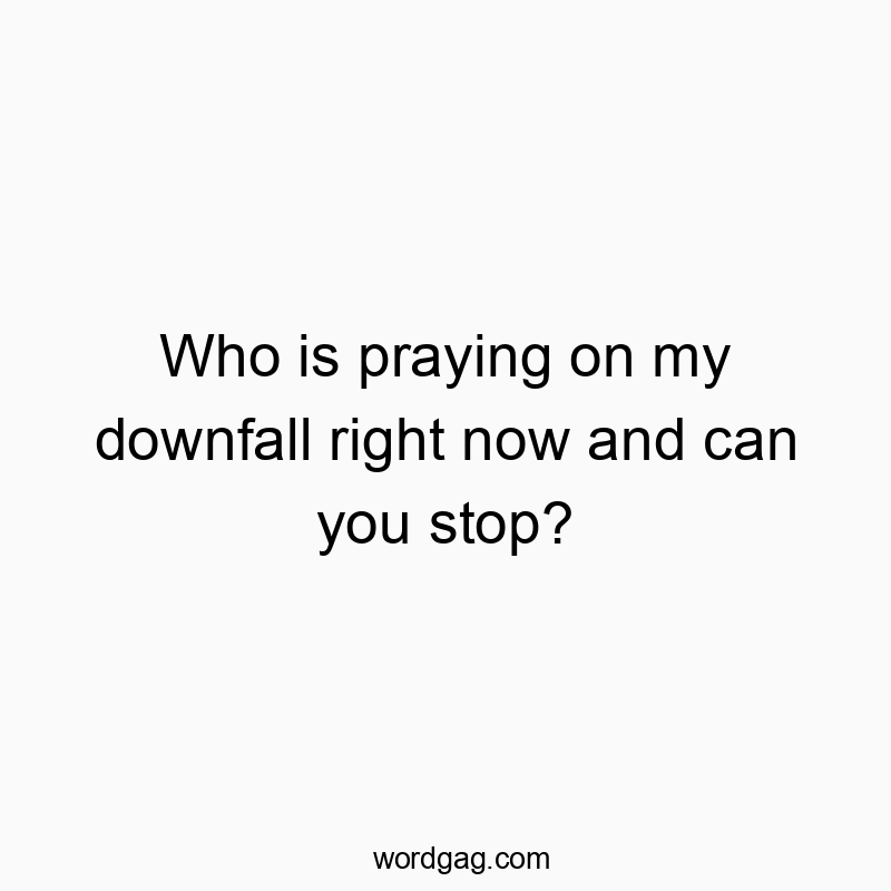 Who is praying on my downfall right now and can you stop?