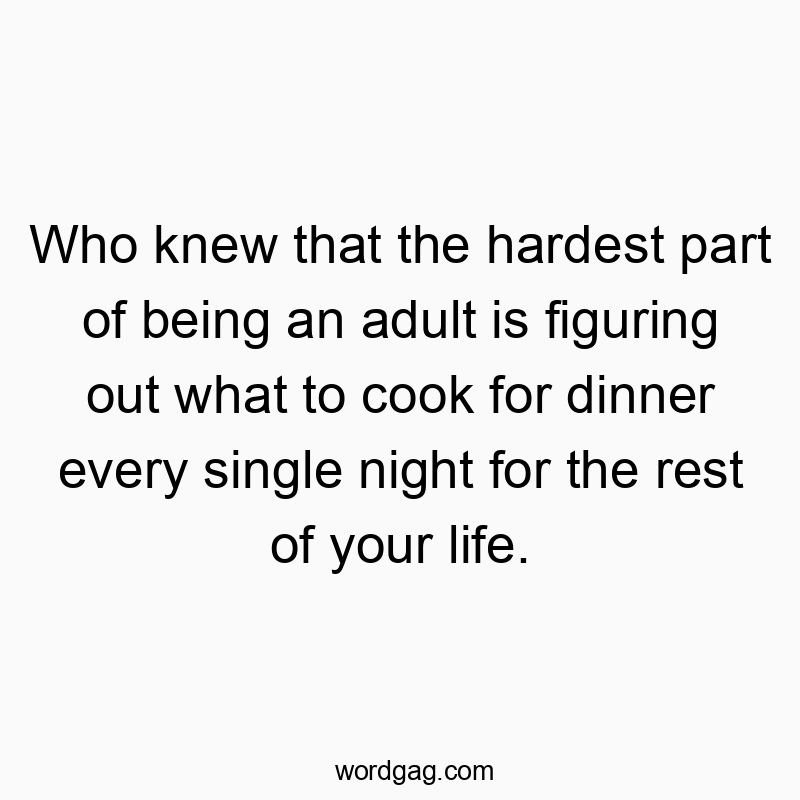 Who knew that the hardest part of being an adult is figuring out what to cook for dinner every single night for the rest of your life.