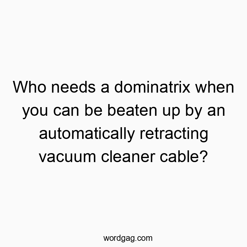 Who needs a dominatrix when you can be beaten up by an automatically retracting vacuum cleaner cable?