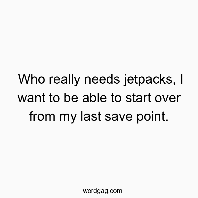 Who really needs jetpacks, I want to be able to start over from my last save point.