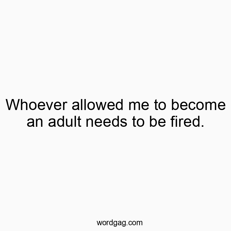 Whoever allowed me to become an adult needs to be fired.