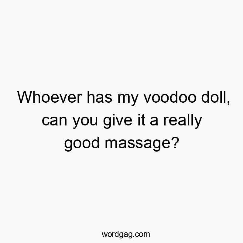 Whoever has my voodoo doll, can you give it a really good massage?