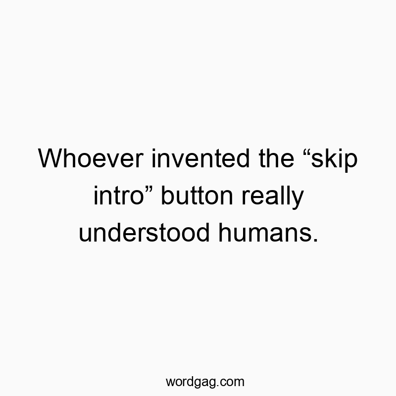 Whoever invented the “skip intro” button really understood humans.