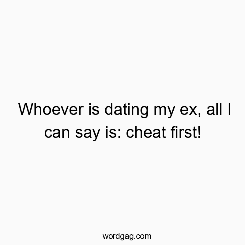 Whoever is dating my ex, all I can say is: cheat first!