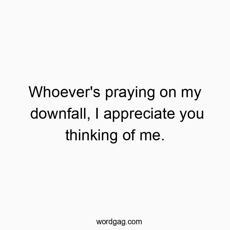 Whoever’s praying on my downfall, I appreciate you thinking of me.
