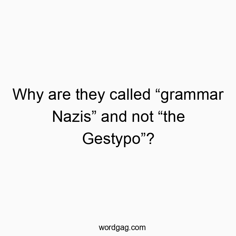 Why are they called “grammar Nazis” and not “the Gestypo”?