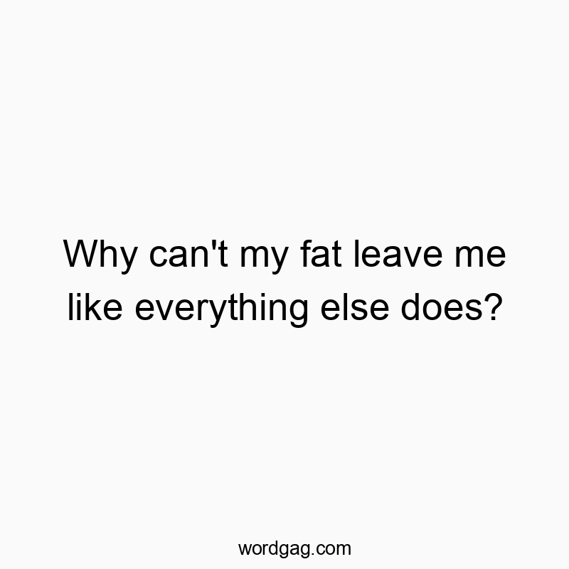 Why can’t my fat leave me like everything else does?