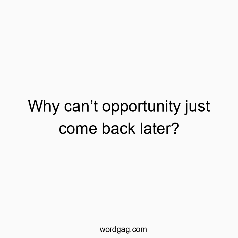 Why can’t opportunity just come back later?