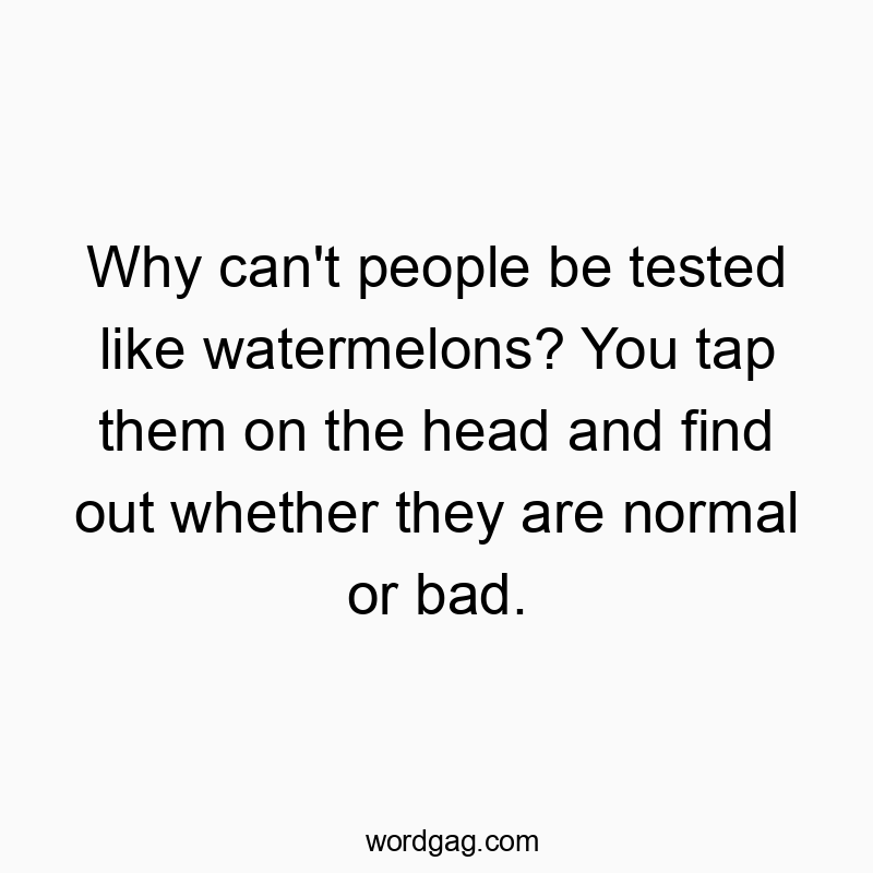 Why can’t people be tested like watermelons? You tap them on the head and find out whether they are normal or bad.