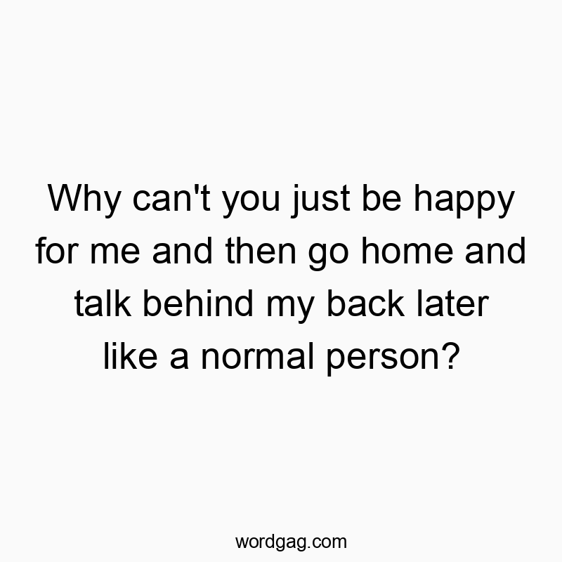 Why can’t you just be happy for me and then go home and talk behind my back later like a normal person?