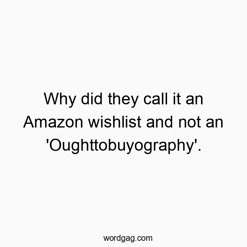 Why did they call it an Amazon wishlist and not an ‘Oughttobuyography’.