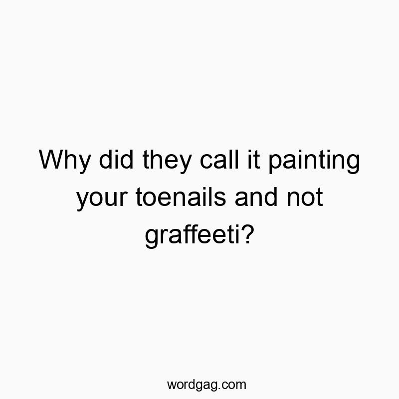 Funny toenails quotes - Why did they call it painting your toenails and not graffeeti?