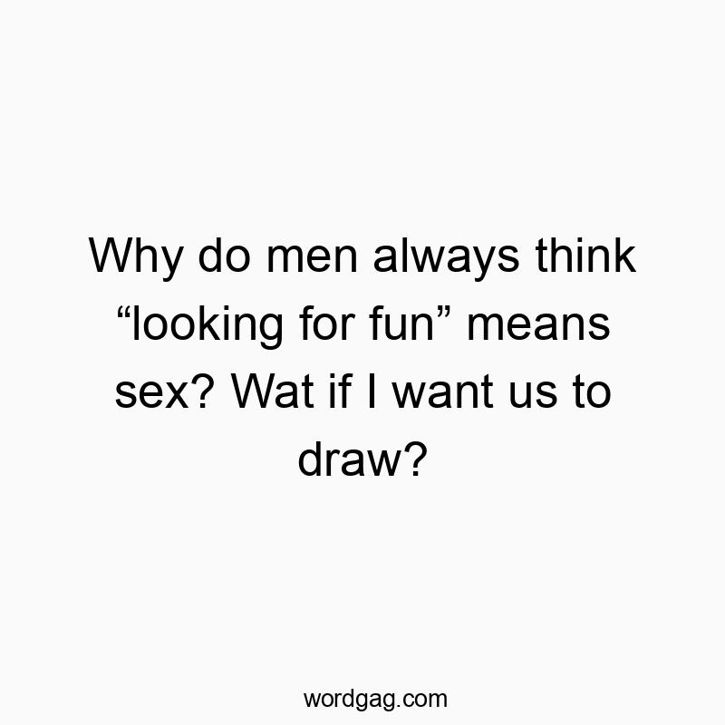 Why do men always think โlooking for funโ means sex? Wat if I want us to draw?