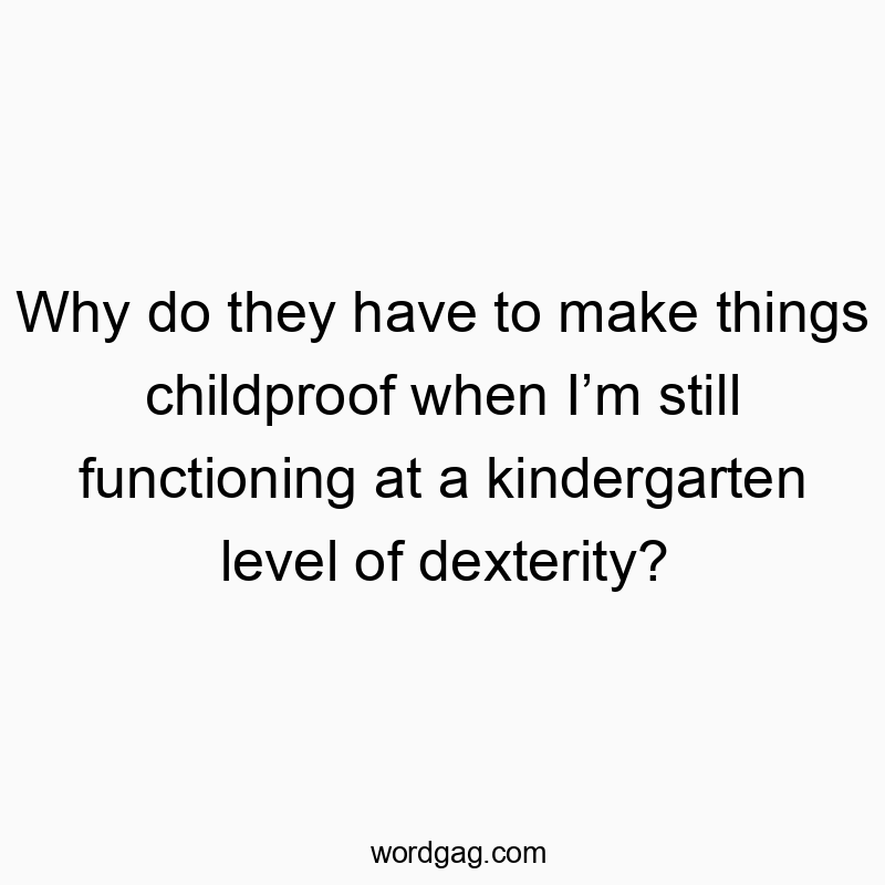 Why do they have to make things childproof when Iโm still functioning at a kindergarten level of dexterity?