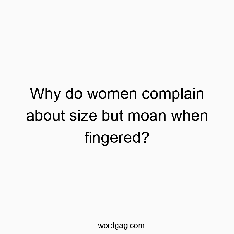 Why do women complain about size but moan when fingered?