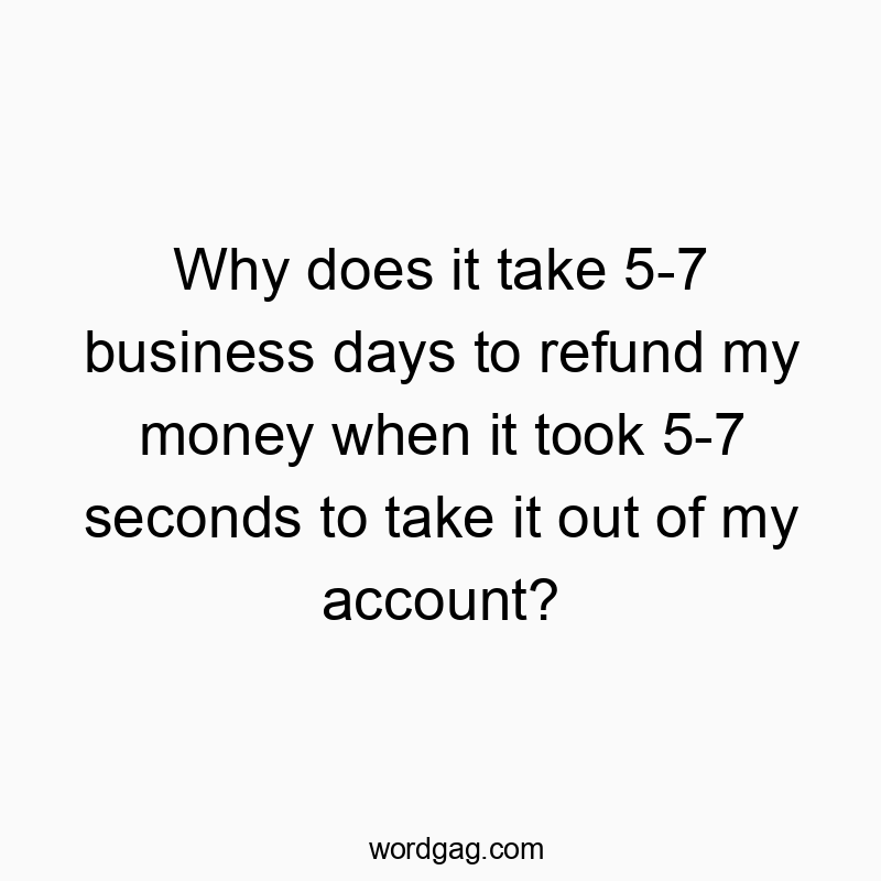 Why does it take 5-7 business days to refund my money when it took 5-7 seconds to take it out of my account?