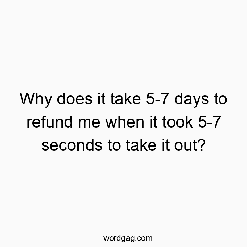 Why does it take 5-7 days to refund me when it took 5-7 seconds to take it out?