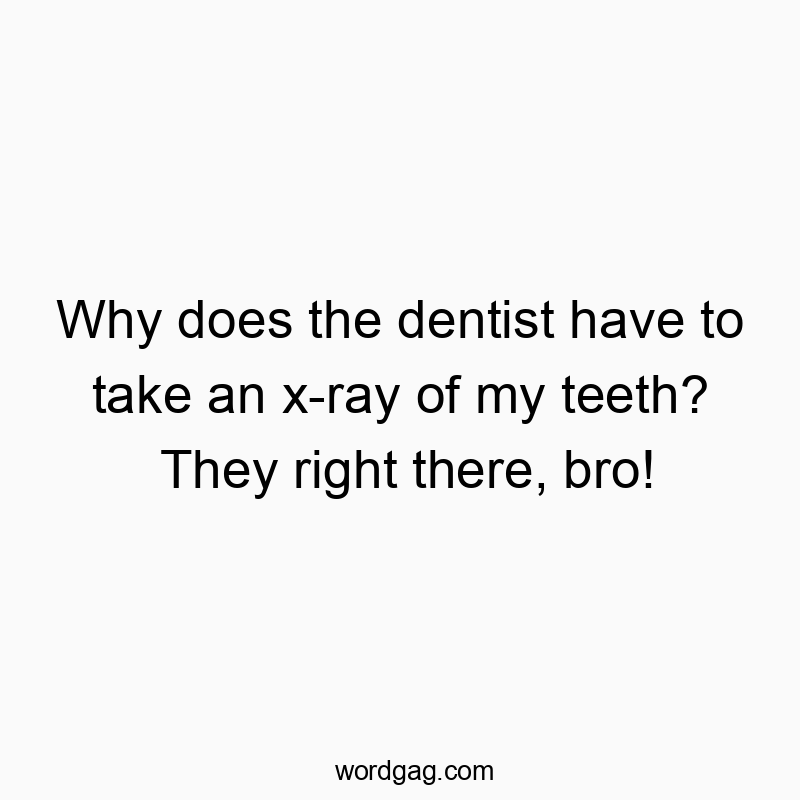 Funny x-ray quotes - Why does the dentist have to take an x-ray of my teeth? They right there, bro!