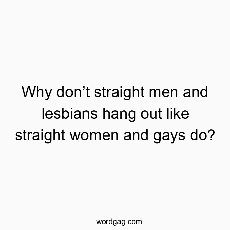 Why don’t straight men and lesbians hang out like straight women and gays do?