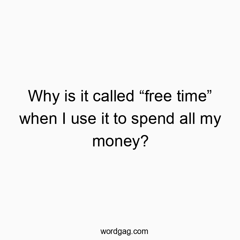 Why is it called “free time” when I use it to spend all my money?