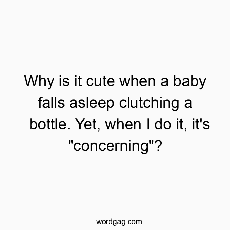 Why is it cute when a baby falls asleep clutching a bottle. Yet, when I do it, it’s “concerning”?