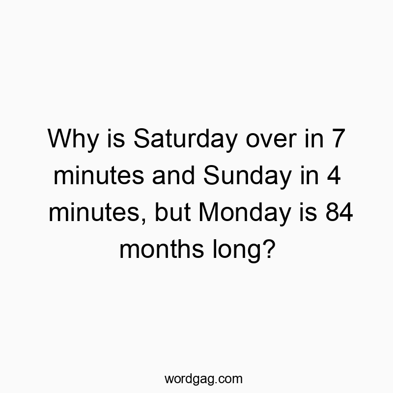 Why is Saturday over in 7 minutes and Sunday in 4 minutes, but Monday is 84 months long?
