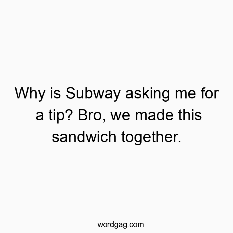 Why is Subway asking me for a tip? Bro, we made this sandwich together.