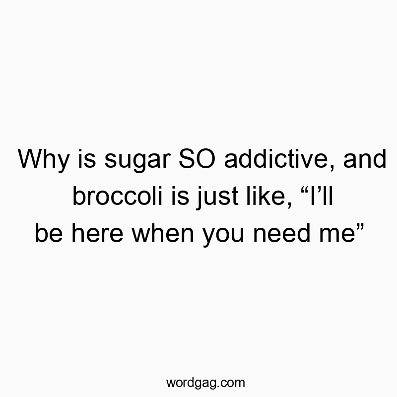 Funny need quotes - Why is sugar SO addictive, and broccoli is just like, “I’ll be here when you need me”