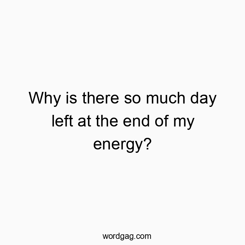 Why is there so much day left at the end of my energy?
