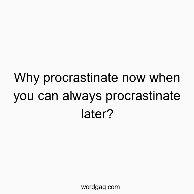 Why procrastinate now when you can always procrastinate later?