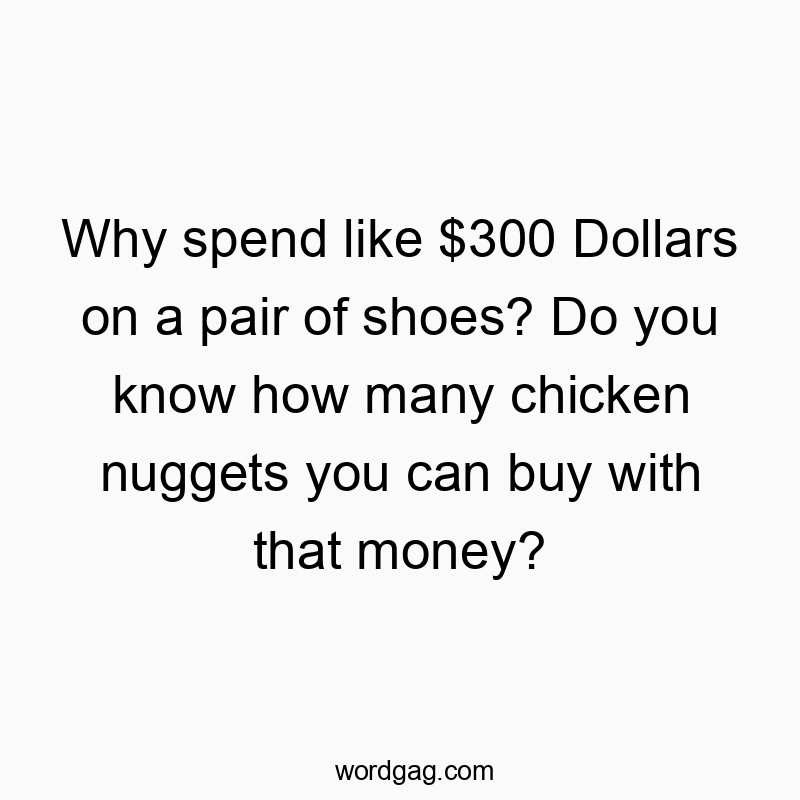 Why spend like $300 Dollars on a pair of shoes? Do you know how many chicken nuggets you can buy with that money?