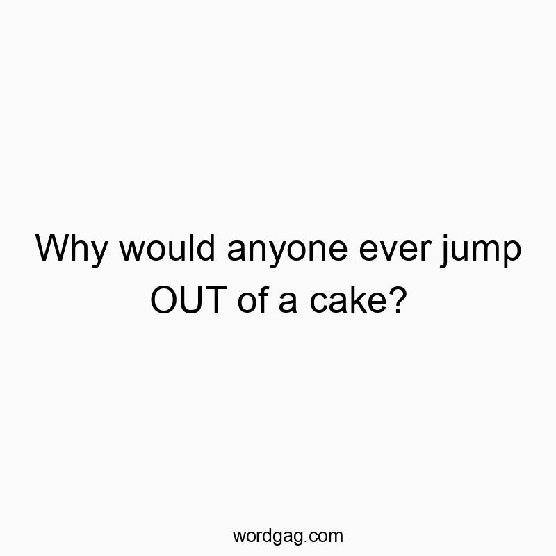 313 Funny ever quotes - Why would anyone ever jump OUT of a cake?