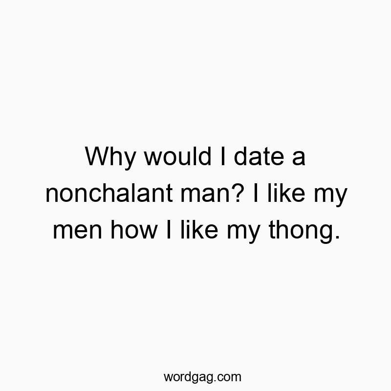 Why would I date a nonchalant man? I like my men how I like my thong.