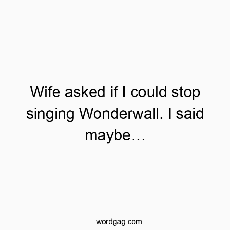 298 Funny conversation quotes - Wife asked if I could stop singing Wonderwall. I said maybe…