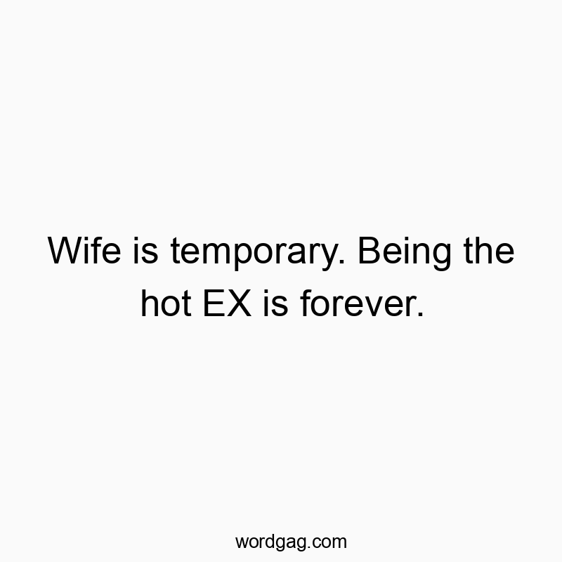 Wife is temporary. Being the hot EX is forever.