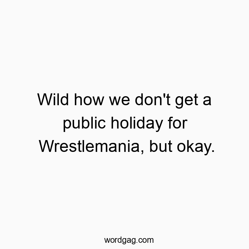 Wild how we don’t get a public holiday for Wrestlemania, but okay.