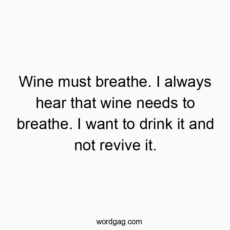 Wine must breathe. I always hear that wine needs to breathe. I want to drink it and not revive it.