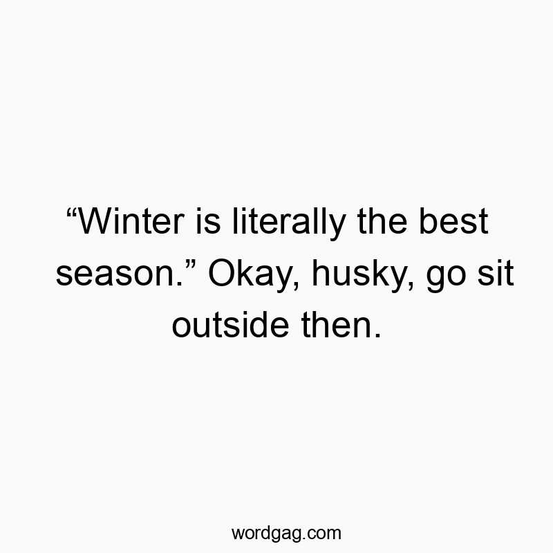 โWinter is literally the best season.โ Okay, husky, go sit outside then.