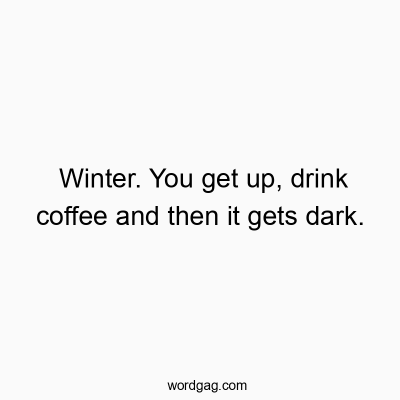 Winter. You get up, drink coffee and then it gets dark.