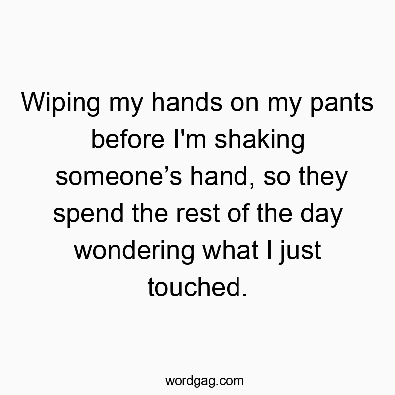 Wiping my hands on my pants before I’m shaking someone’s hand, so they spend the rest of the day wondering what I just touched.
