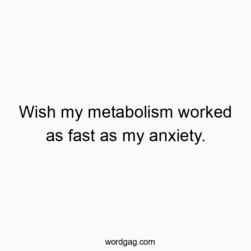 Wish my metabolism worked as fast as my anxiety.