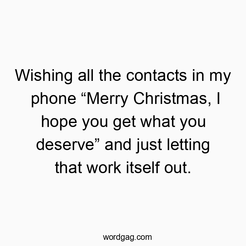 Wishing all the contacts in my phone โMerry Christmas, I hope you get what you deserveโ and just letting that work itself out.