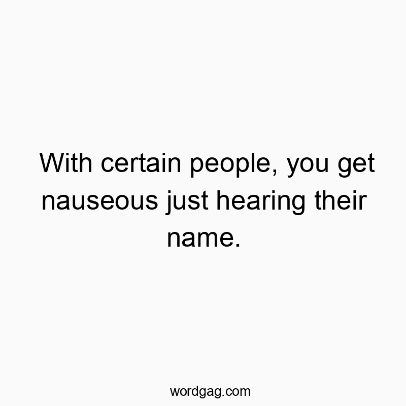 With certain people, you get nauseous just hearing their name.