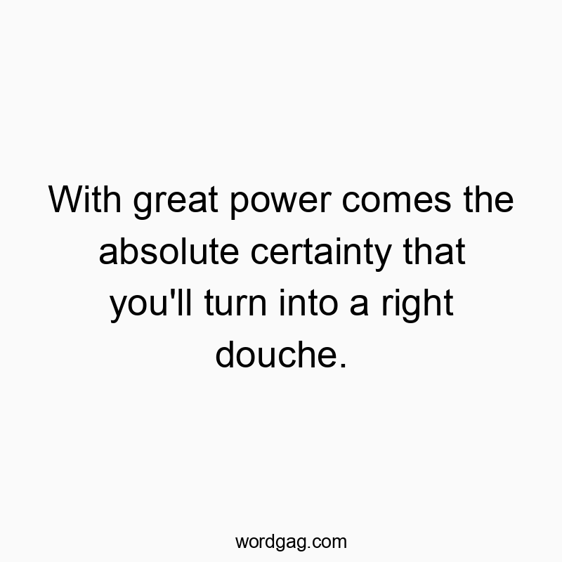 With great power comes the absolute certainty that you'll turn into a right douche.