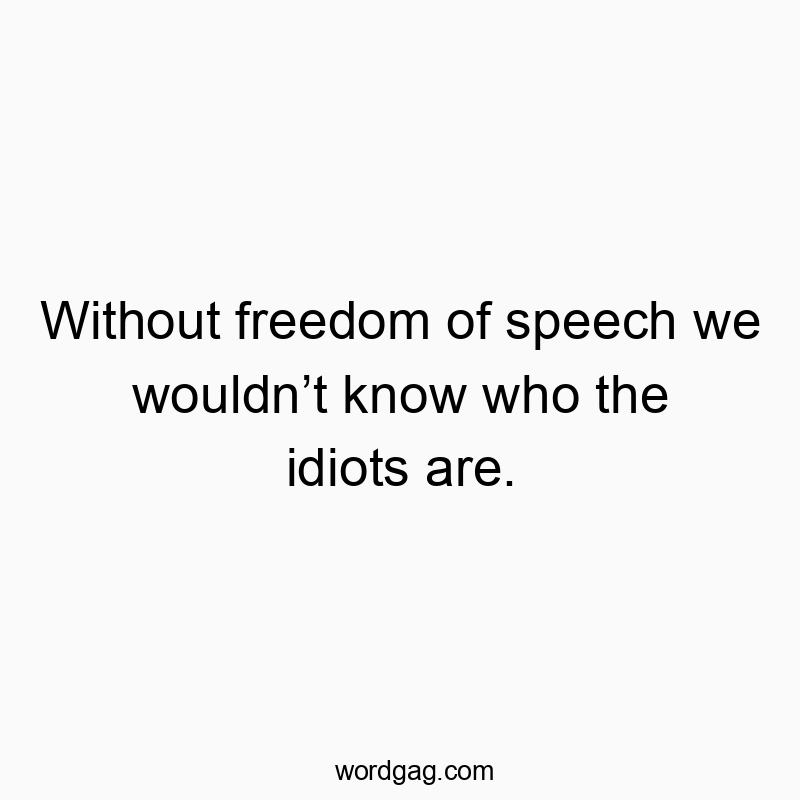 Without freedom of speech we wouldn’t know who the idiots are.