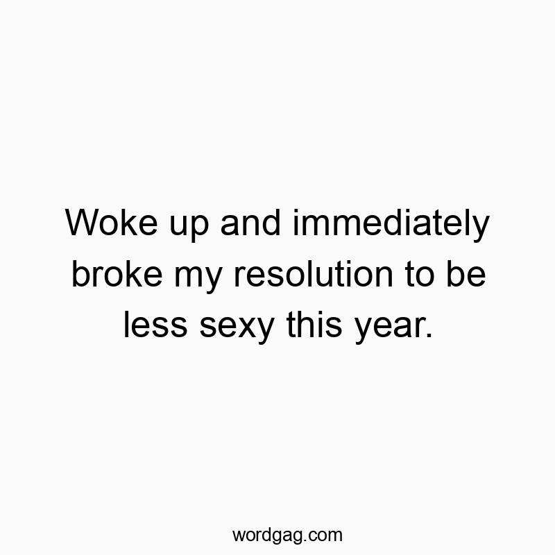 Woke up and immediately broke my resolution to be less sexy this year.