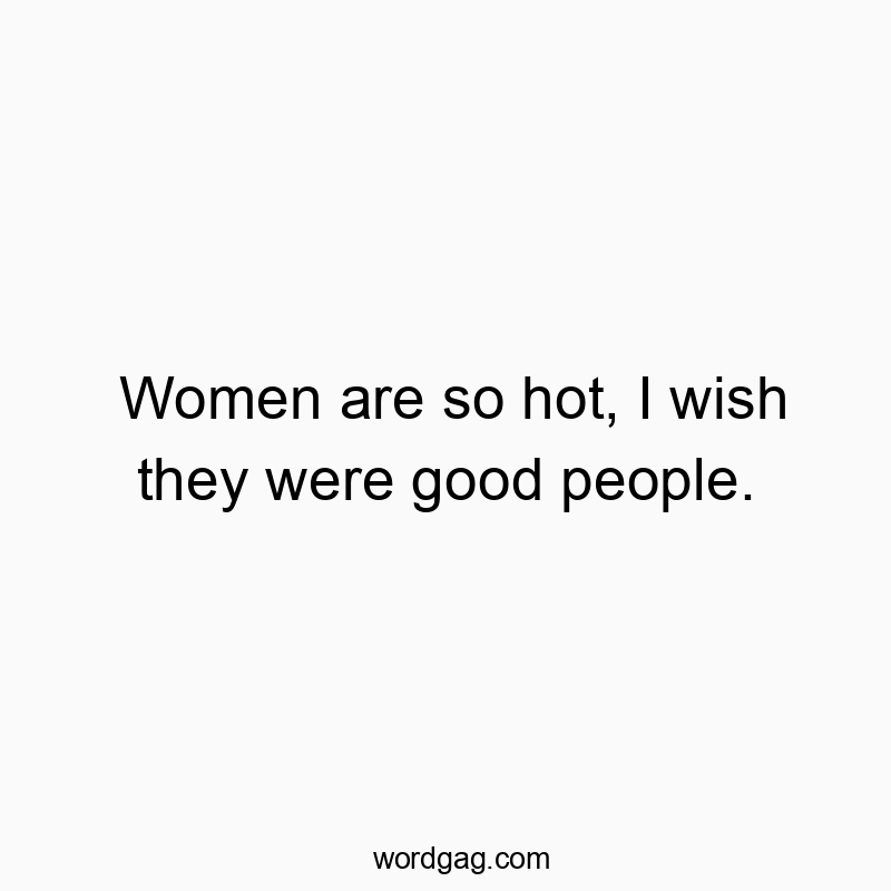 Women are so hot, I wish they were good people.