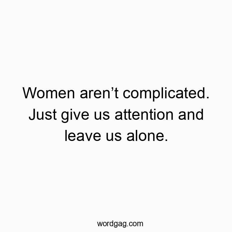 Women aren’t complicated. Just give us attention and leave us alone.